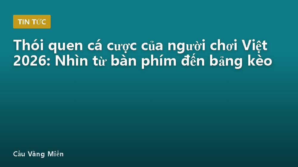 Thói quen cá cược của người chơi Việt 2026: Nhìn từ bàn phím đến bảng kèo